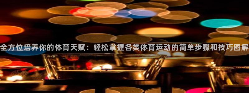 中欧体育ac米兰：全方位培养你的体育天赋：轻松掌握各类体育运动的简单步骤和技巧图解