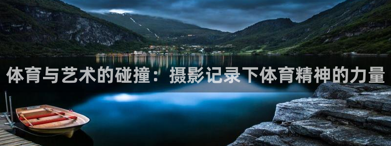 中欧体育ios：体育与艺术的碰撞：摄影记录下体育精神的力量