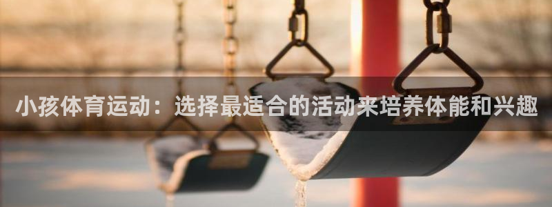 中欧体育全站app：小孩体育运动：选择最适合的活动来培养体能和兴趣