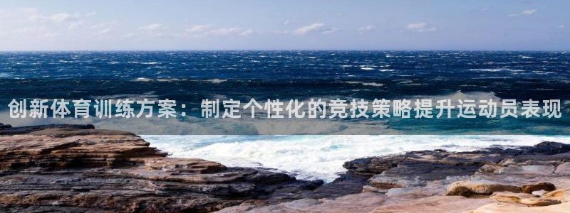 中欧体育登录：创新体育训练方案：制定个性化的竞技策略提升运动员表现