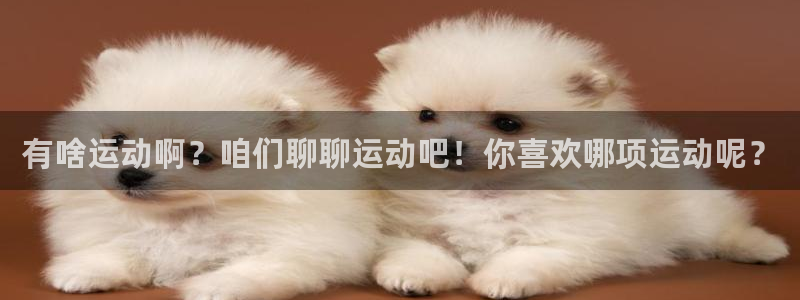 zoty中欧体育：有啥运动啊？咱们聊聊运动吧！你喜欢哪项运动呢？