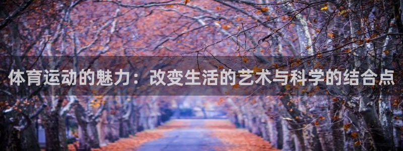 kok新版中欧体育：体育运动的魅力：改变生活的艺术与科学的结合点