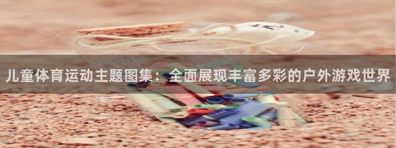 中欧体育全站app：儿童体育运动主题图集：全面展现丰富多彩的户外游戏世界